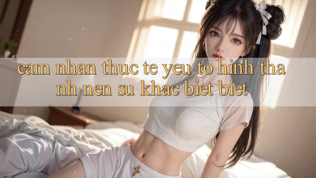 Cảm nhận Thực Tế: Yếu Tố Hình thành Nên Sự Khác biệt Biệt