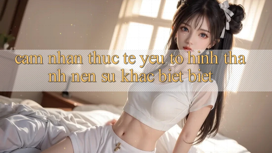 Cảm nhận Thực Tế: Yếu Tố Hình thành Nên Sự Khác biệt Biệt