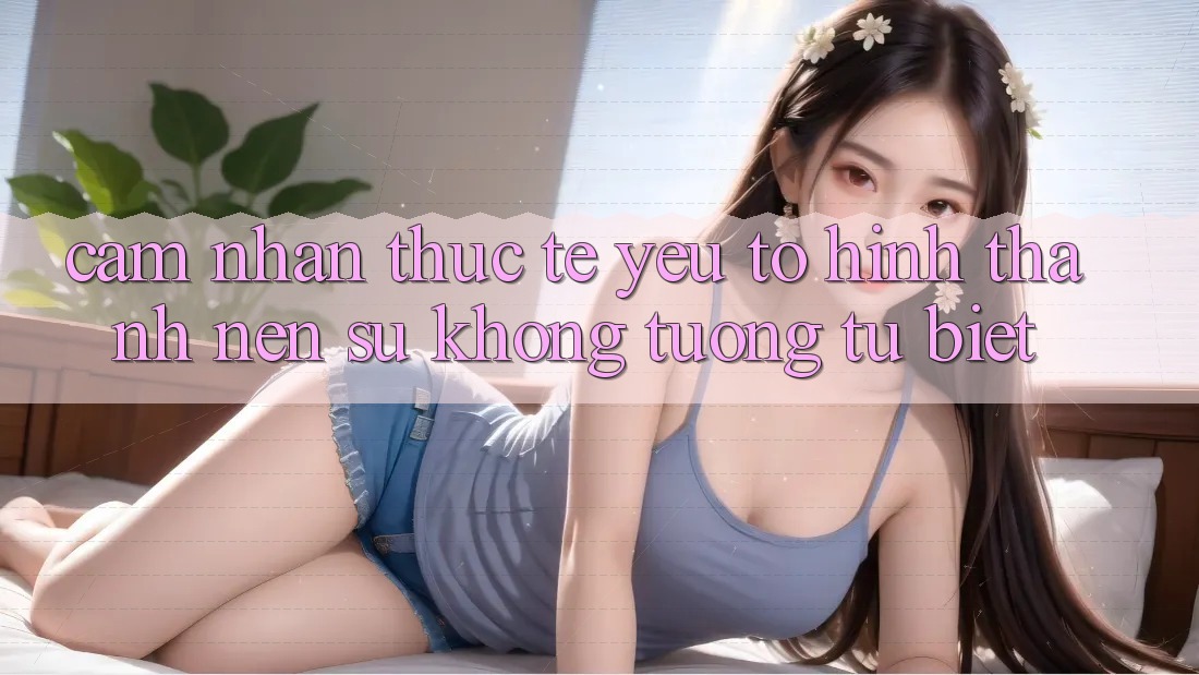 Cảm nhận Thực Tế: Yếu Tố Hình thành Nên Sự Không tương tự Biệt