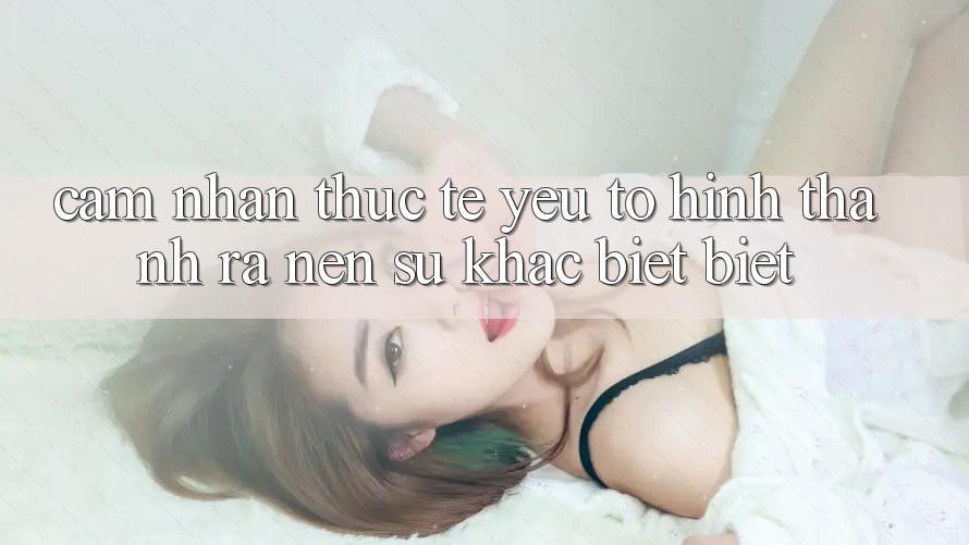 Cảm nhận Thực Tế: Yếu Tố Hình thành ra Nên Sự Khác biệt Biệt