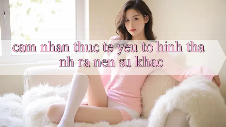 Cảm nhận Thực Tế: Yếu Tố Hình thành ra Nên Sự Khác
