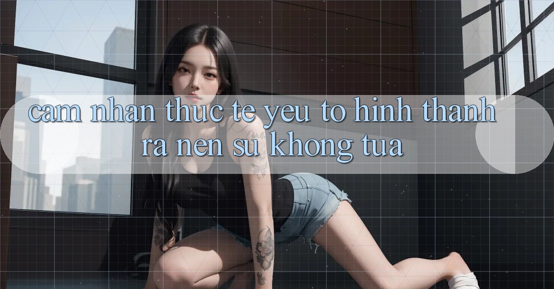 Cảm nhận Thực Tế: Yếu Tố Hình thành ra Nên Sự Không tựa