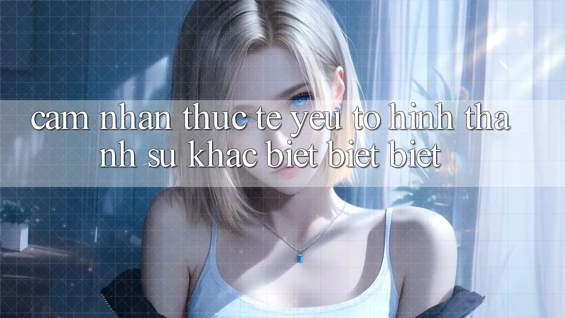 Cảm nhận Thực Tế: Yếu Tố Hình thành Sự Khác biệt biệt Biệt