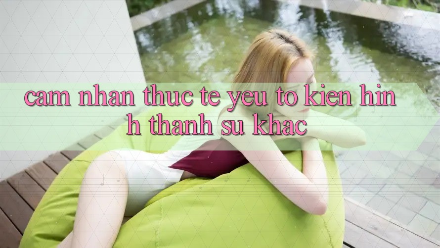 Cảm nhận Thực Tế: Yếu Tố Kiến hình thành Sự Khác