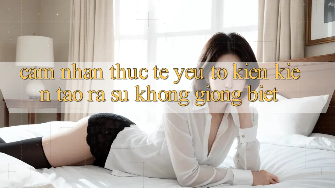 Cảm nhận Thực Tế: Yếu Tố Kiến kiến tạo ra Sự Không giống Biệt