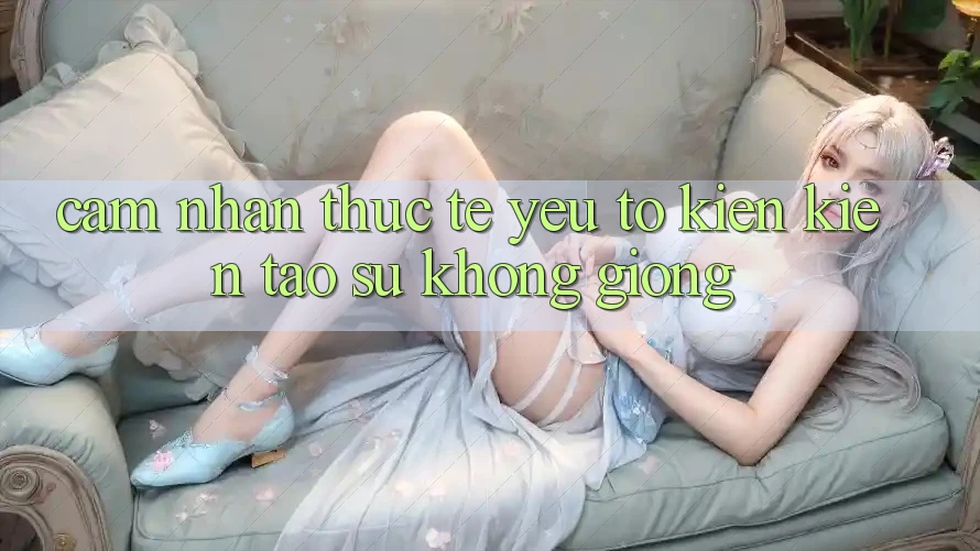 Cảm nhận Thực Tế: Yếu Tố Kiến kiến tạo Sự Không giống