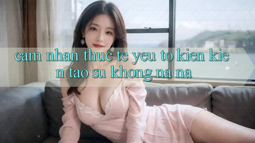 Cảm nhận Thực Tế: Yếu Tố Kiến kiến tạo Sự Không na ná