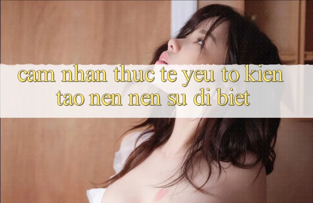 Cảm nhận Thực Tế: Yếu Tố Kiến tạo nên Nên Sự Dị biệt