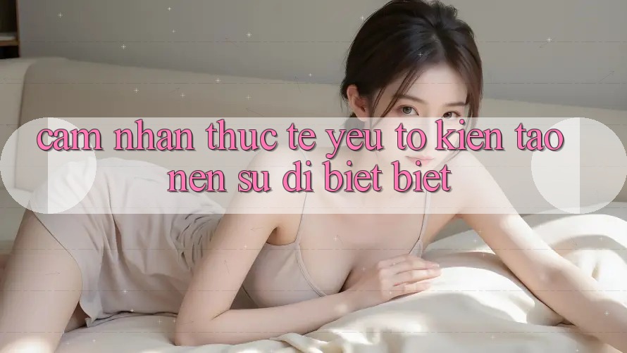 Cảm nhận Thực Tế: Yếu Tố Kiến tạo Nên Sự Dị biệt Biệt Cảm nhận Thực Tế: Yếu Tố Kiến tạo Nên Sự Dị biệt Biệt