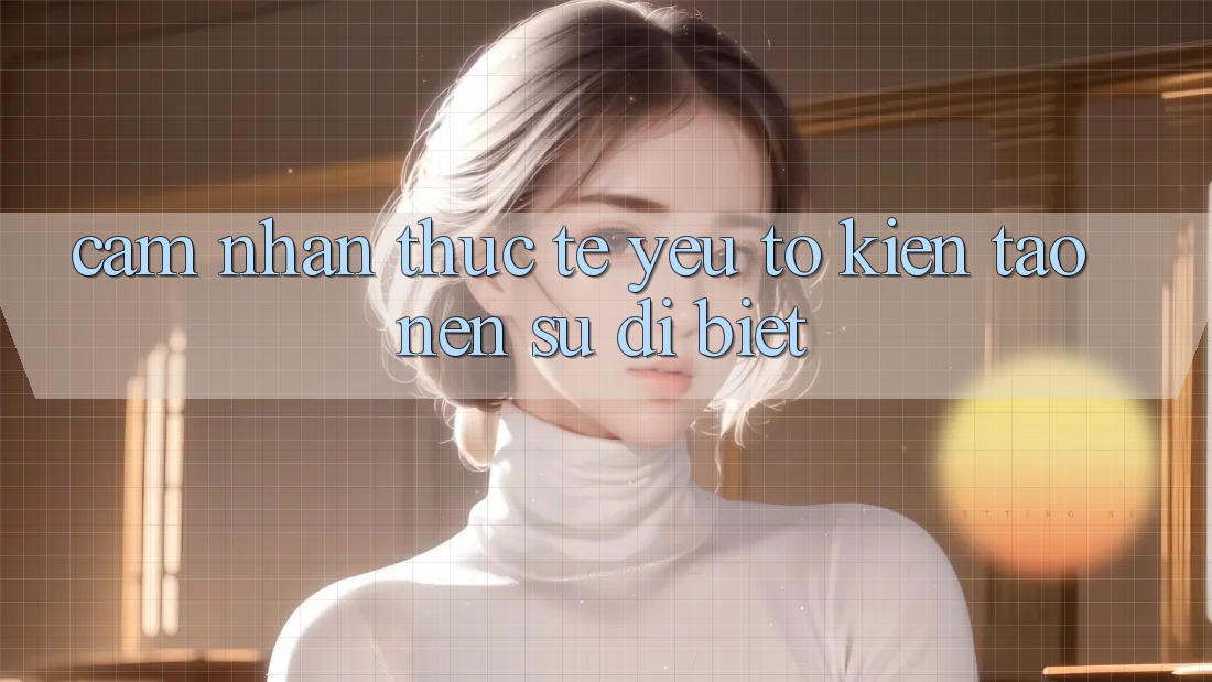 Cảm nhận Thực Tế: Yếu Tố Kiến tạo Nên Sự Dị biệt