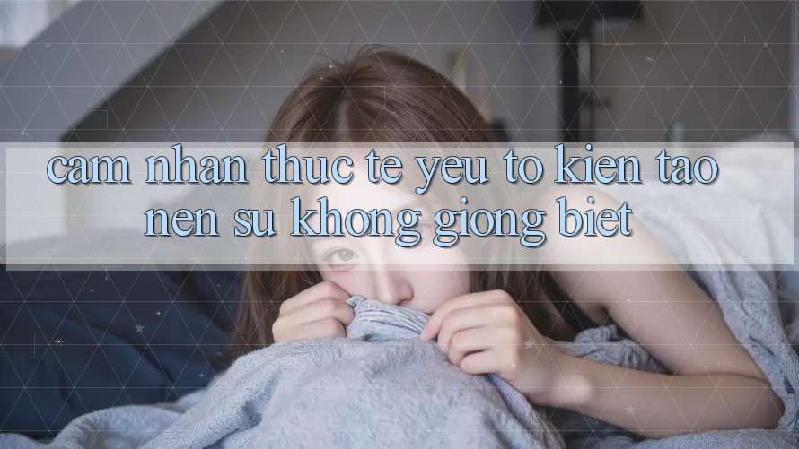Cảm nhận Thực Tế: Yếu Tố Kiến tạo nên Sự Không giống Biệt Cảm nhận Thực Tế: Yếu Tố Kiến tạo nên Sự Không giống Biệt