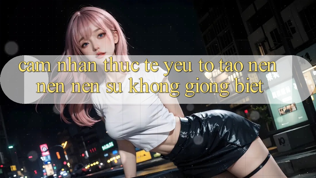 Cảm nhận Thực Tế: Yếu Tố Tạo nên nên Nên Sự Không giống Biệt