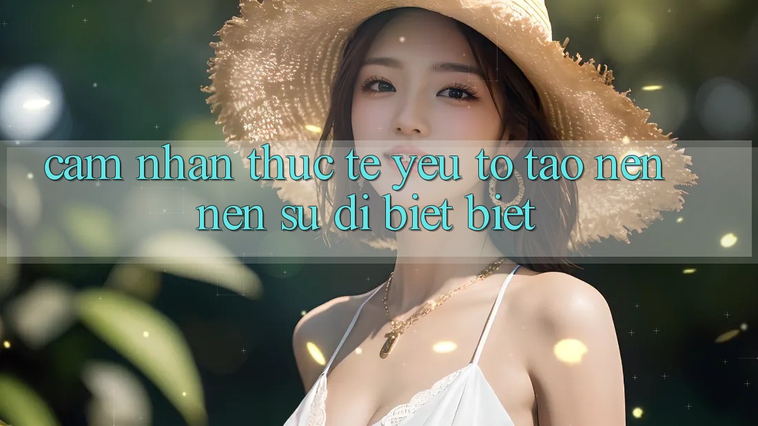 Cảm nhận Thực Tế: Yếu Tố Tạo nên Nên Sự Dị biệt Biệt