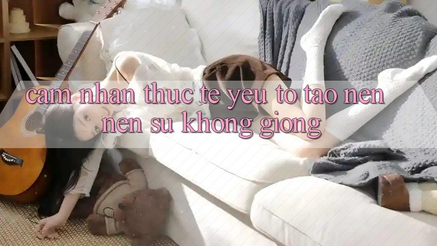 Cảm nhận Thực Tế: Yếu Tố Tạo nên Nên Sự Không giống