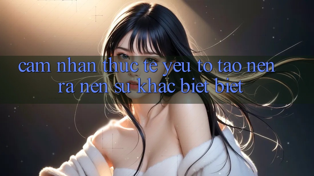 Cảm nhận Thực Tế: Yếu Tố Tạo nên ra Nên Sự Khác biệt Biệt Cảm nhận Thực Tế: Yếu Tố Tạo nên ra Nên Sự Khác biệt Biệt