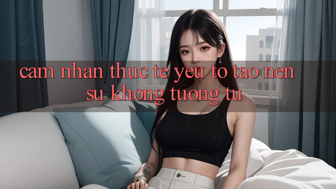 Cảm nhận Thực Tế: Yếu Tố Tạo Nên Sự Không tương tự