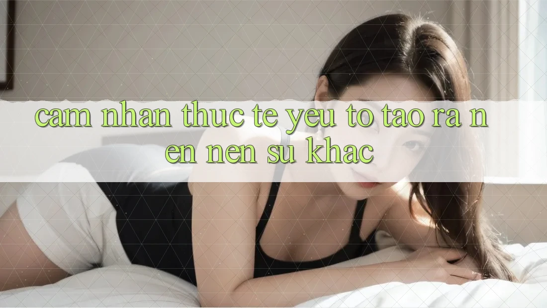 Cảm nhận Thực Tế: Yếu Tố Tạo ra nên Nên Sự Khác