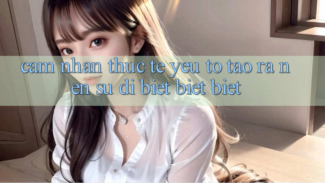 Cảm nhận Thực Tế: Yếu Tố Tạo ra Nên Sự Dị biệt biệt Biệt Cảm nhận Thực Tế: Yếu Tố Tạo ra Nên Sự Dị biệt biệt Biệt