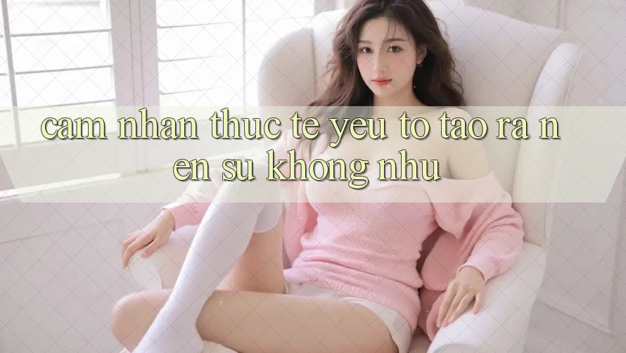 Cảm nhận Thực Tế: Yếu Tố Tạo ra Nên Sự Không như