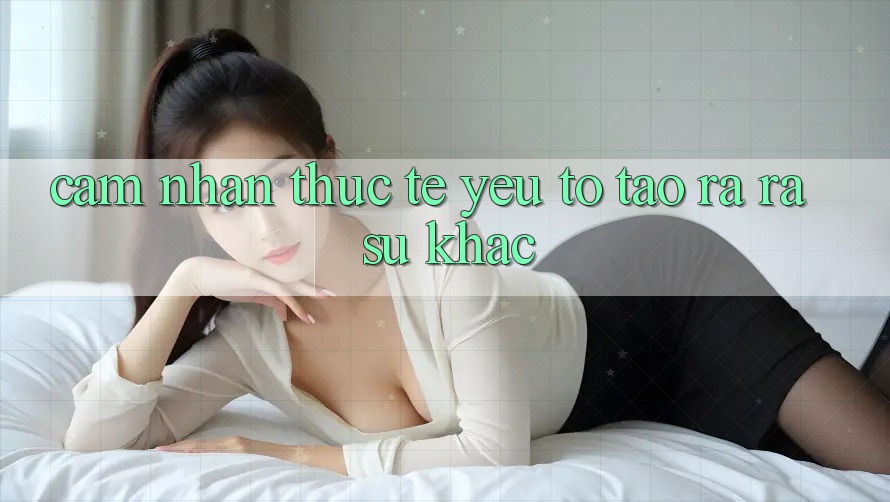 Cảm nhận Thực Tế: Yếu Tố Tạo ra ra Sự Khác