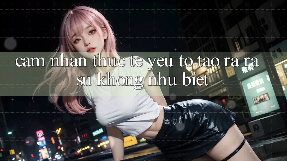 Cảm nhận Thực Tế: Yếu Tố Tạo ra ra Sự Không như Biệt