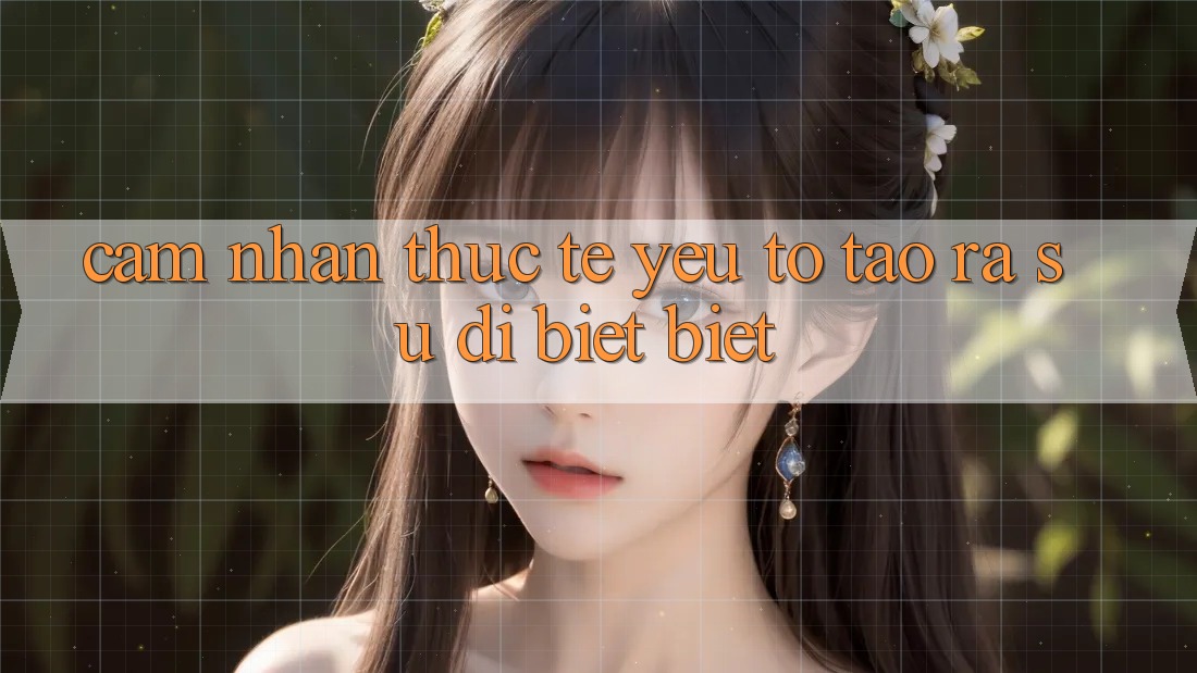 Cảm nhận Thực Tế: Yếu Tố Tạo ra Sự Dị biệt Biệt