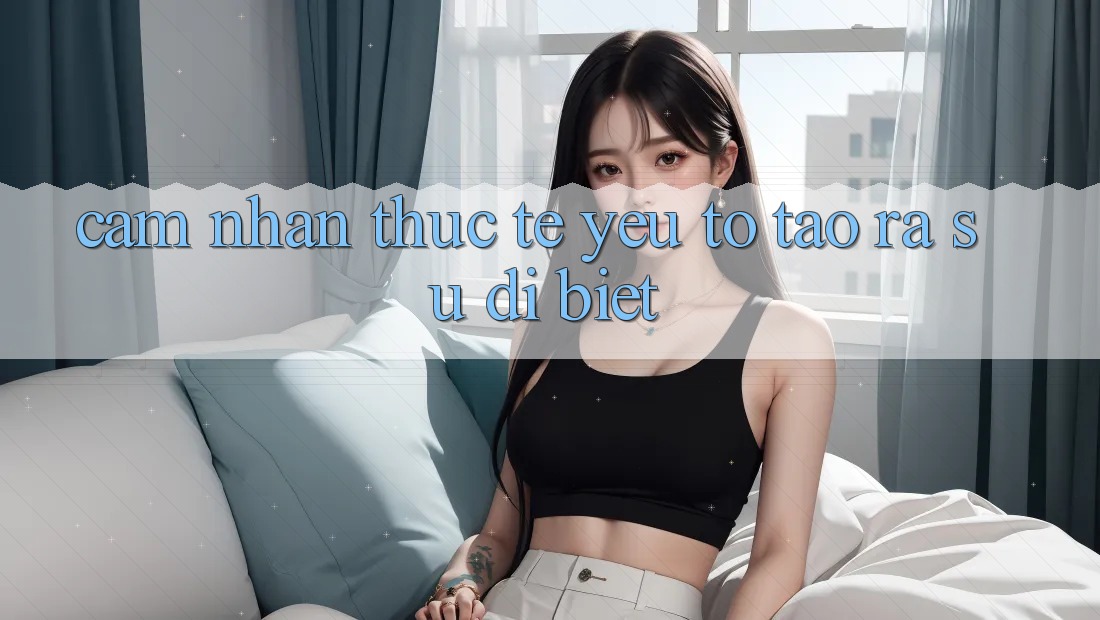 Cảm nhận Thực Tế: Yếu Tố Tạo ra Sự Dị biệt Cảm nhận Thực Tế: Yếu Tố Tạo ra Sự Dị biệt