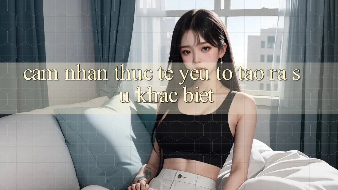 Cảm nhận Thực Tế: Yếu Tố Tạo ra Sự Khác Biệt