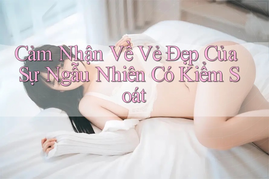 Cảm Nhận Về Vẻ Đẹp Của Sự Ngẫu Nhiên Có Kiểm Soát