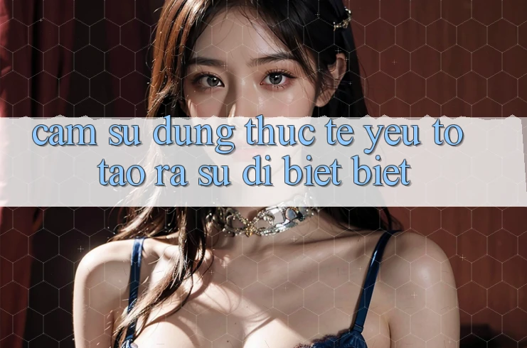 Cảm sử dụng Thực Tế: Yếu Tố Tạo ra Sự Dị biệt Biệt