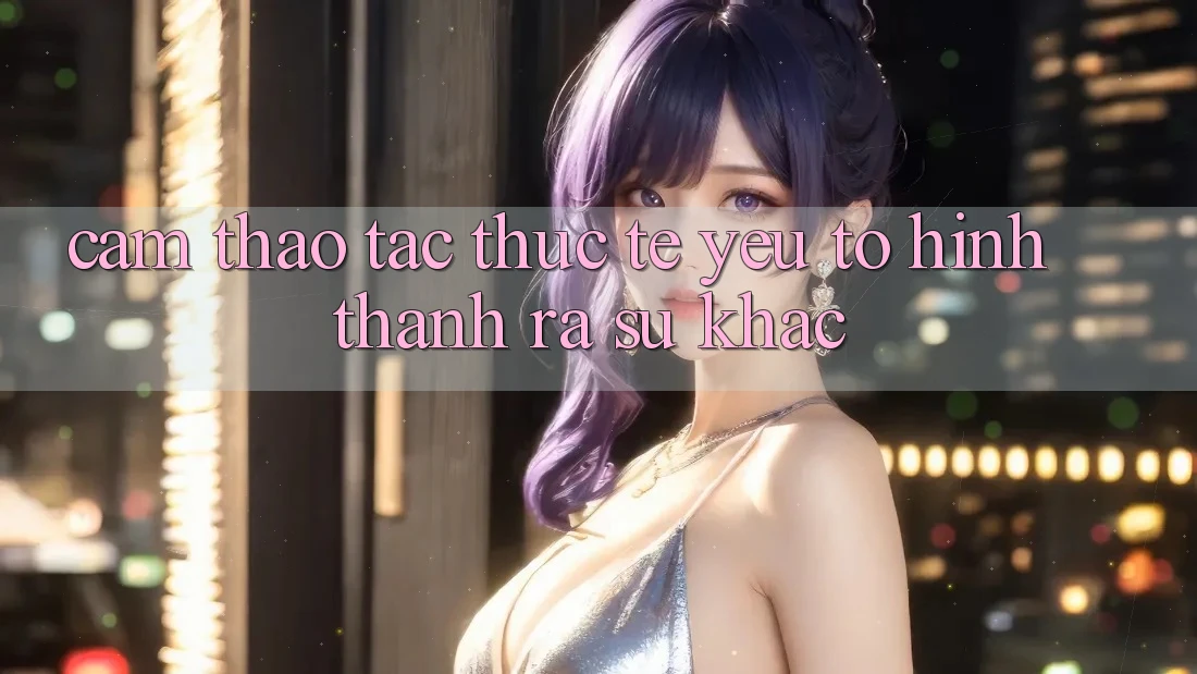 Cảm thao tác Thực Tế: Yếu Tố Hình thành ra Sự Khác