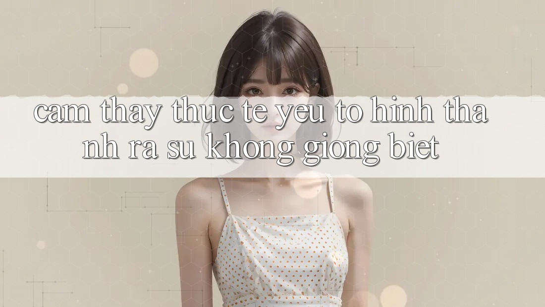 Cảm thấy Thực Tế: Yếu Tố Hình thành ra Sự Không giống Biệt