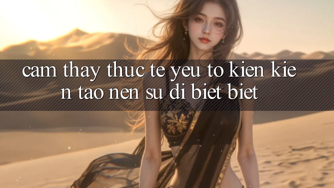 Cảm thấy Thực Tế: Yếu Tố Kiến kiến tạo nên Sự Dị biệt biệt