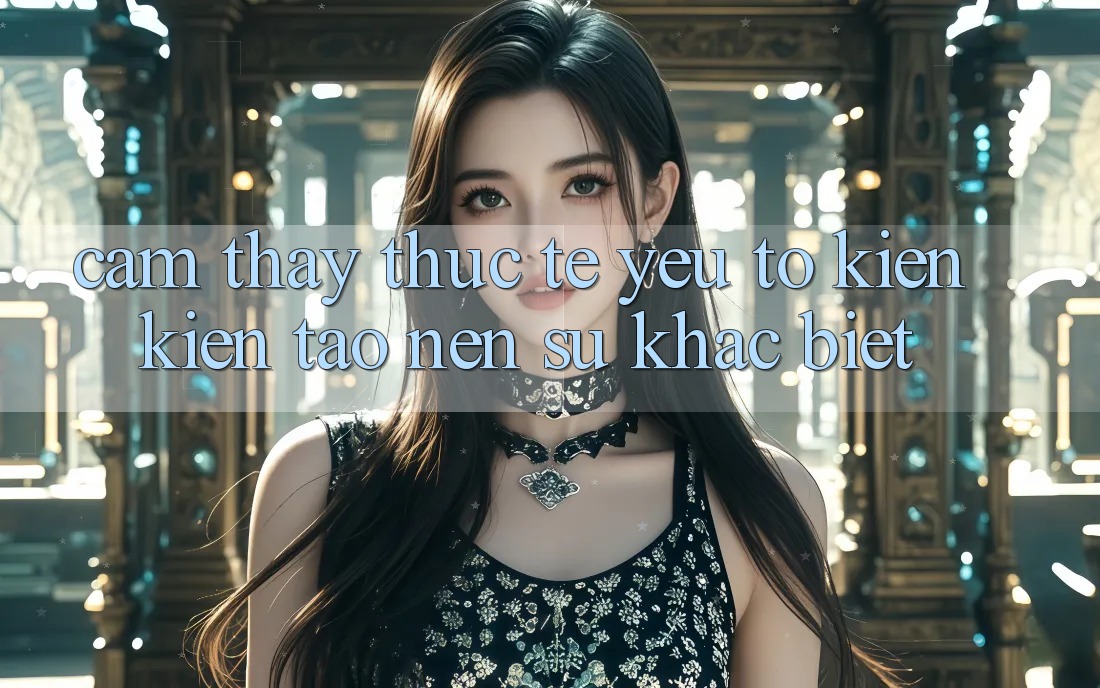 Cảm thấy Thực Tế: Yếu Tố Kiến kiến tạo Nên Sự Khác Biệt