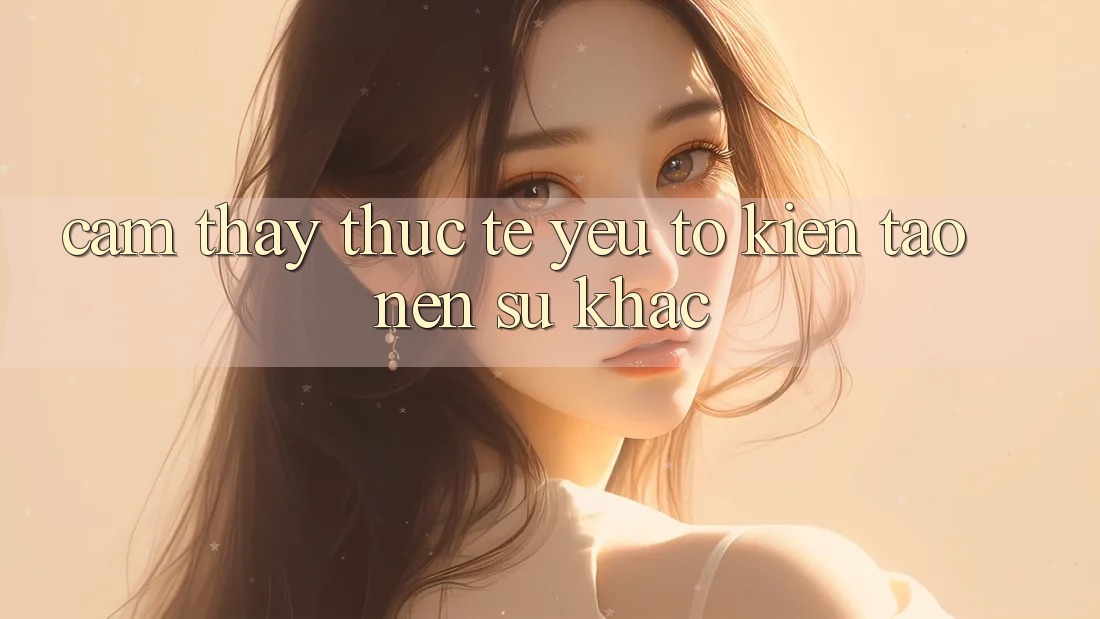 Cảm thấy Thực Tế: Yếu Tố Kiến tạo Nên Sự Khác