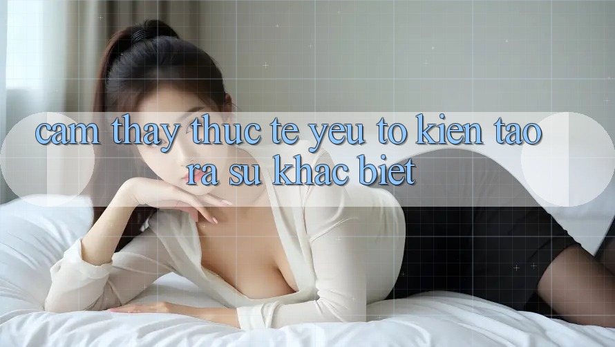 Cảm thấy Thực Tế: Yếu Tố Kiến tạo ra Sự Khác Biệt