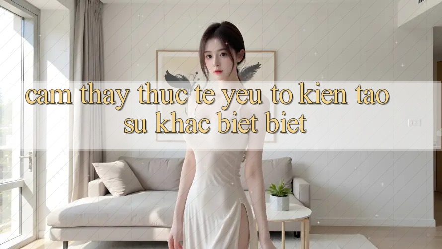 Cảm thấy Thực Tế: Yếu Tố Kiến tạo Sự Khác biệt Biệt