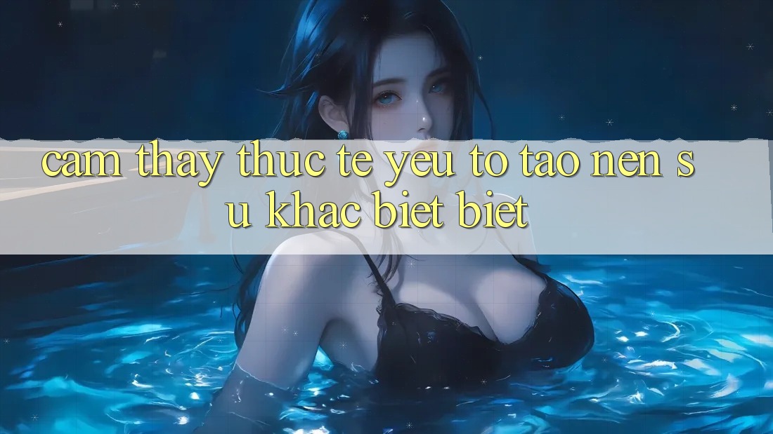 Cảm thấy Thực Tế: Yếu Tố Tạo nên Sự Khác biệt Biệt Cảm thấy Thực Tế: Yếu Tố Tạo nên Sự Khác biệt Biệt