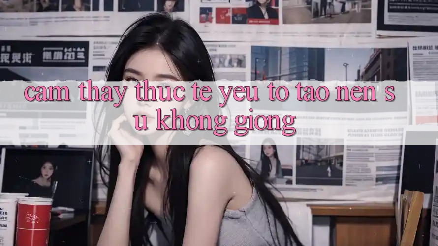 Cảm thấy Thực Tế: Yếu Tố Tạo nên Sự Không giống