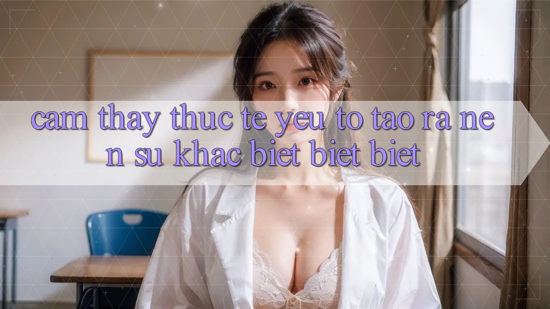 Cảm thấy Thực Tế: Yếu Tố Tạo ra Nên Sự Khác biệt biệt Biệt Cảm thấy Thực Tế: Yếu Tố Tạo ra Nên Sự Khác biệt biệt Biệt