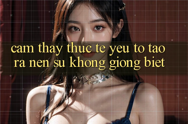 Cảm thấy Thực Tế: Yếu Tố Tạo ra Nên Sự Không giống Biệt