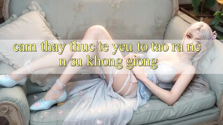 Cảm thấy Thực Tế: Yếu Tố Tạo ra Nên Sự Không giống