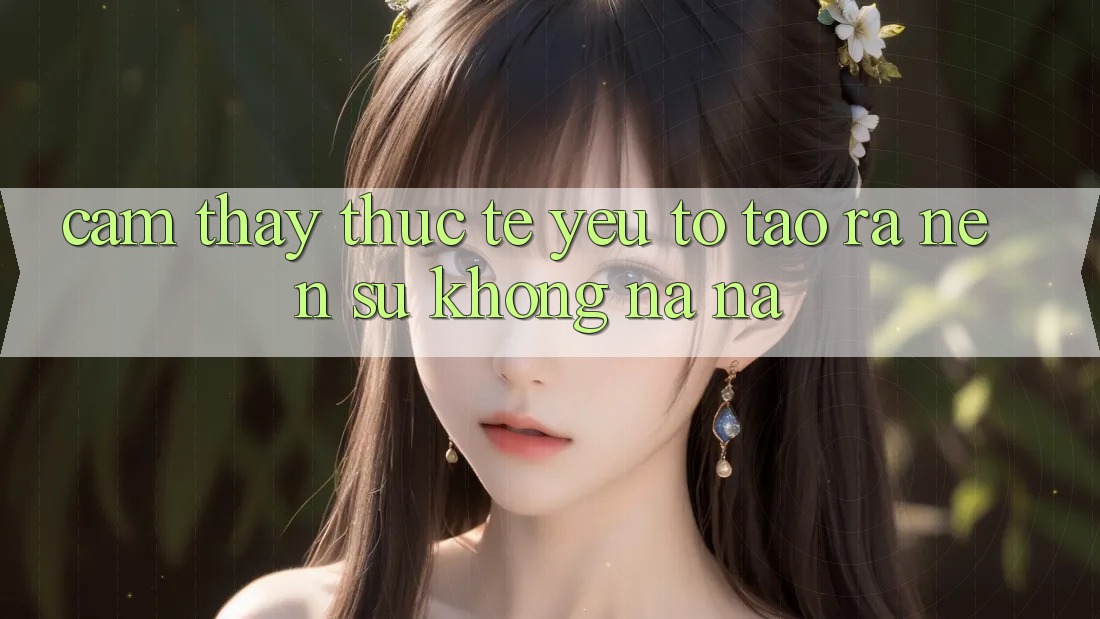 Cảm thấy Thực Tế: Yếu Tố Tạo ra Nên Sự Không na ná