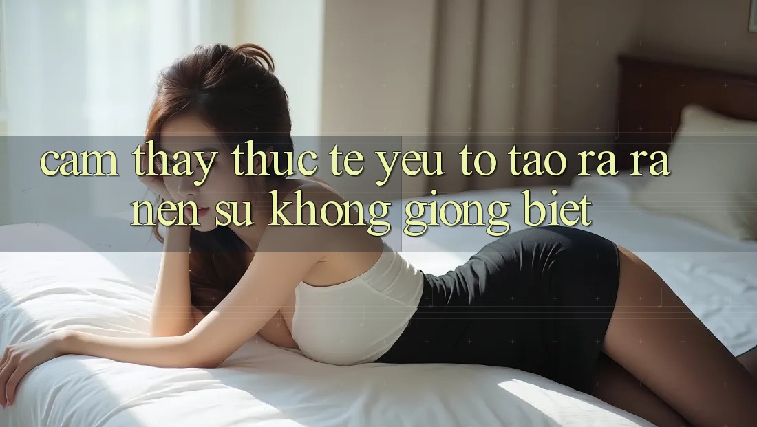 Cảm thấy Thực Tế: Yếu Tố Tạo ra ra Nên Sự Không giống Biệt