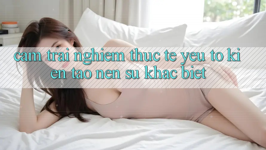 Cảm trải nghiệm Thực Tế: Yếu Tố Kiến tạo nên Sự Khác Biệt