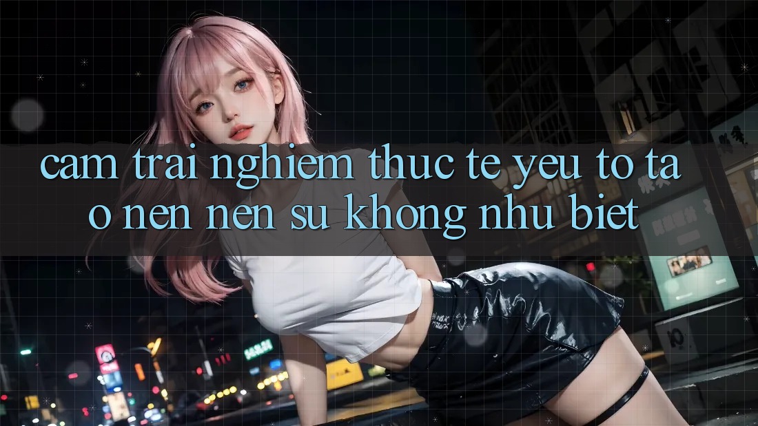 Cảm trải nghiệm Thực Tế: Yếu Tố Tạo nên Nên Sự Không như Biệt