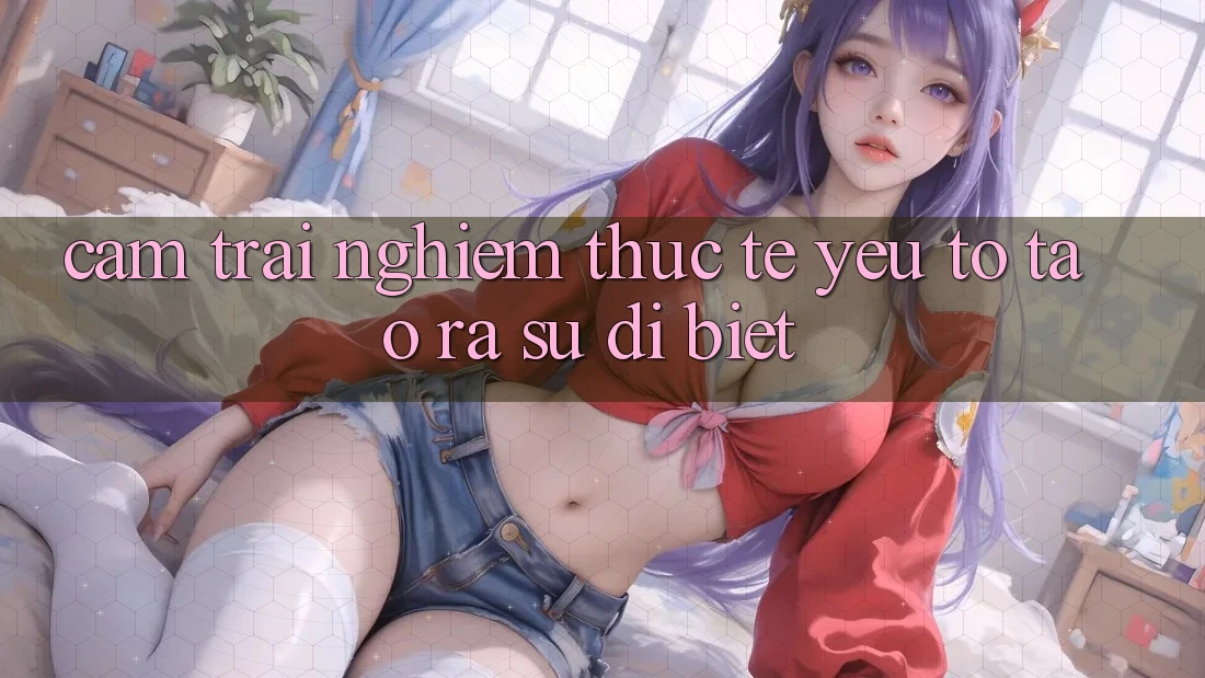 Cảm trải nghiệm Thực Tế: Yếu Tố Tạo ra Sự Dị biệt