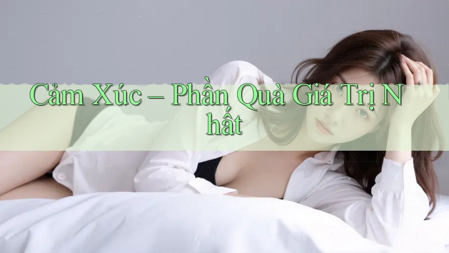 Cảm Xúc – Phần Quà Giá Trị Nhất Cảm Xúc – Phần Quà Giá Trị Nhất