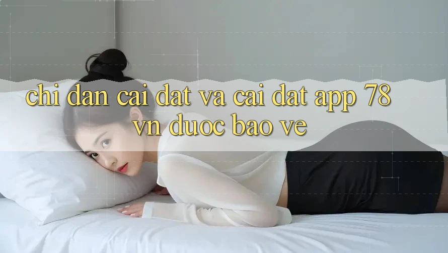 Chỉ dẫn Cài đặt Và Cài Đặt App 78 vn Được bảo vệ