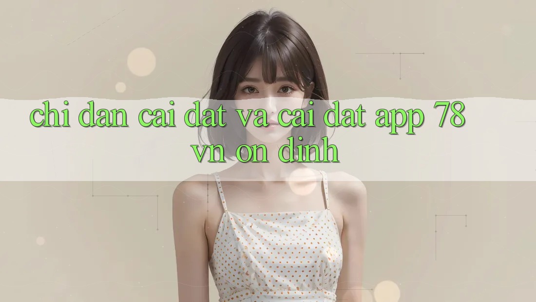 Chỉ dẫn Cài đặt Và Cài Đặt App 78 vn Ổn định